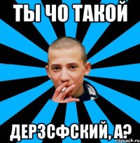 Ты чо такой дерзсфский, а?