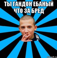 Ты гандон ебаный что за бред 