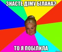 знаєте діму білана? то я побілила