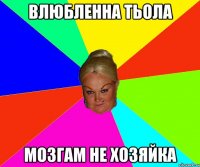 ВЛЮБЛЕННА ТЬОЛА МОЗГАМ НЕ ХОЗЯЙКА