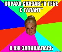 Кораха сказав:"В тебе є талант" я аж запишалась