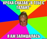 Кроха сказав:"В тебе є талант" я аж запишалась