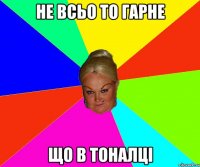 не всьо то гарне що в тоналці