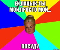 Ей,Пацык-ты мой,просто мой... Посуду