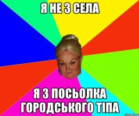 я не з села я з посьолка городського тіпа