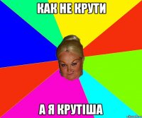 Как не крути А я крутіша