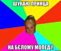 шукаю принца на бєлому мопеді!