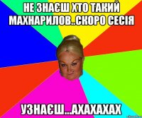 Не знаєш хто такий Махнарилов..скоро сесія узнаєш...АХАХАХАХ