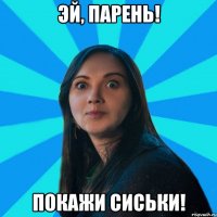 эй, парень! покажи сиськи!