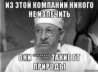 из этой компании никого не излечить они ******** такие от природы