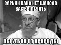 Сарьян Вано нет шансов вас вылечить Вы уебок от природы