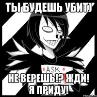 Ты будешь убит) Не верешь!? Жди! Я приду!