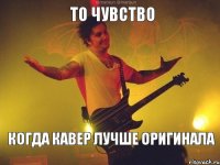 то чувство когда кавер лучше оригинала