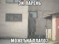 ЭЙ, ПАРЕНЬ МОЖЕТ НА ПЛАТО?