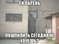 ЕЙ ПАРЕНЬ ПОШПИЛИТЬ СЕГОДНЯ НЕ ХОЧЕШЬ?