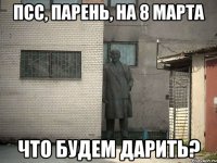 псс, парень, на 8 марта что будем дарить?