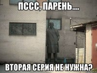 ПССС, ПАРЕНЬ.... ВТОРАЯ СЕРИЯ НЕ НУЖНА?