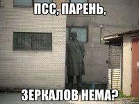 ПСС, ПАРЕНЬ, ЗЕРКАЛОВ НЕМА?