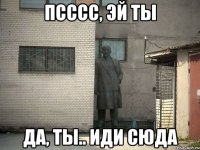 Псссс, эй ты Да, ты.. Иди сюда