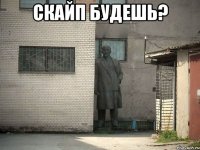 Скайп будешь? 