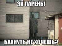 Эй парень! Бахнуть не хочешь?