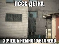 Пссс детка, хочешь немного Беляево