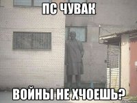 Пс чувак Войны не хчоешь?