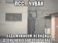 ПСС... Чувак Будь мужиком, не видишь девушка к тебе подкатывает!!!