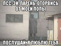 псс, эй, парень, оторвись от моей попы послушай, я люблю тебя