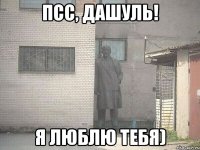 псс, дашуль! я люблю тебя)