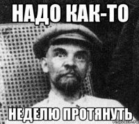 надо как-то неделю протянуть