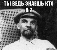 Ты ведь знаешь кто я ? 