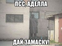 псс, аделла дай замаску!