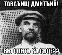 Таваъищ Дмитъий! Вы опять за свое??