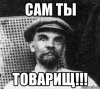 САМ ТЫ ТОВАРИЩ!!!