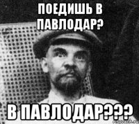 Поедишь в павлодар? В павлодар???