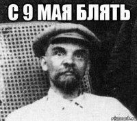 С 9 МАЯ БЛЯТЬ 