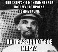 Они свергают мои памятники потому что против коммунизма но празднуют 8ое марта