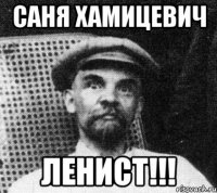 САНЯ ХАМИЦЕВИЧ ЛЕНИСТ!!!