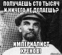 Получаешь сто тысяч и ничего не делаешь? Империалист хренов!