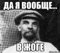 Да я вообще... В жоге