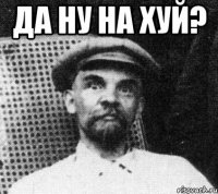 ДА НУ НА ХУЙ? 