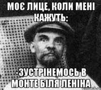 Моє лице, коли мені кажуть: -Зустрінемось в Монте біля Леніна