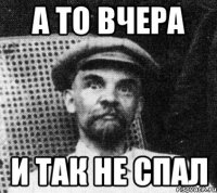 А то вчера и так не спал