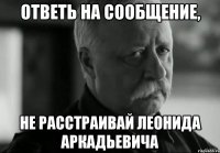 Ответь на сообщение, Не расстраивай Леонида Аркадьевича