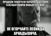 Продали товар и не убрали подставку и не выставили новый телефон. Не огорчайте Леонида Аркадьевича.