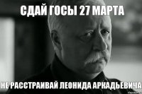СДАЙ ГОСЫ 27 МАРТА НЕ РАССТРАИВАЙ ЛЕОНИДА АРКАДЬЕВИЧА
