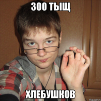 300 тыщ хлебушков