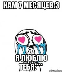 Нам 7 месяцев:3 Я люблю тебя:***