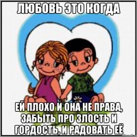 ЛЮБОВЬ ЭТО КОГДА ЕЙ ПЛОХО И ОНА НЕ ПРАВА, ЗАБЫТЬ ПРО ЗЛОСТЬ И ГОРДОСТЬ, И РАДОВАТЬ ЕЁ